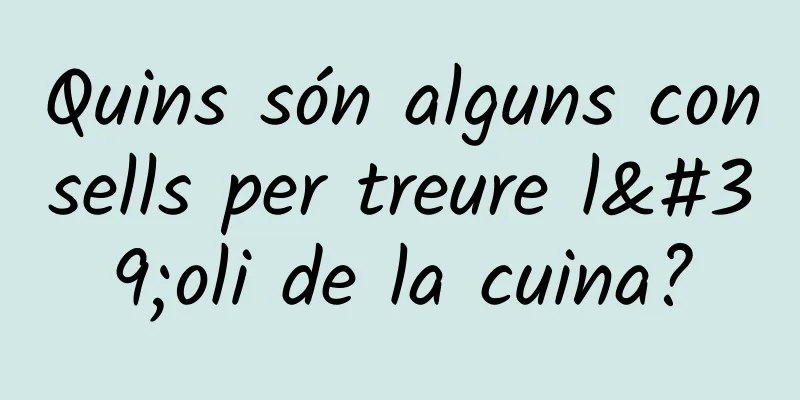 Quins són alguns consells per treure l'oli de la cuina?