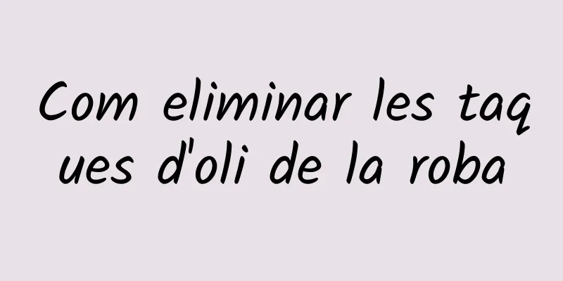 Com eliminar les taques d'oli de la roba