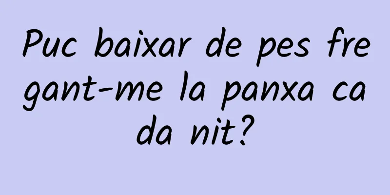 Puc baixar de pes fregant-me la panxa cada nit?