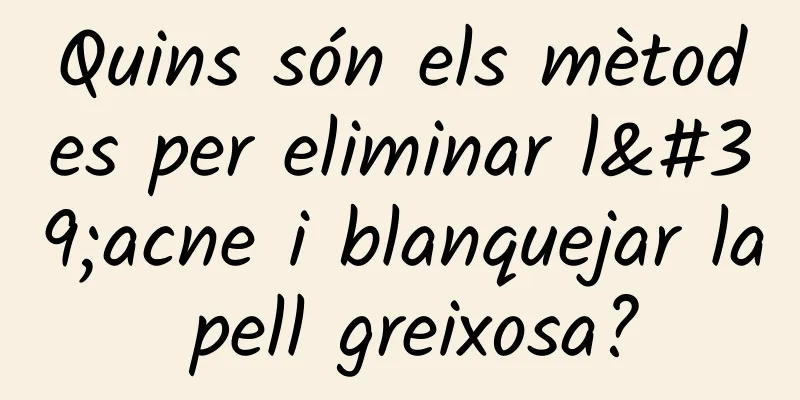Quins són els mètodes per eliminar l'acne i blanquejar la pell greixosa?