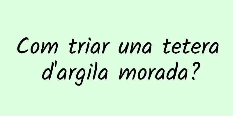 Com triar una tetera d'argila morada?