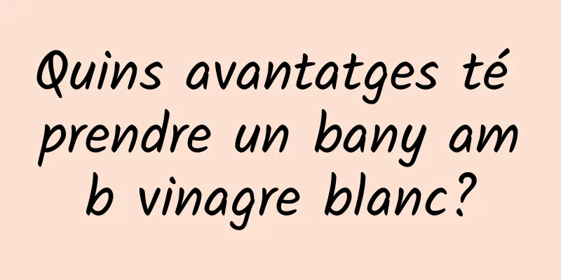 Quins avantatges té prendre un bany amb vinagre blanc?