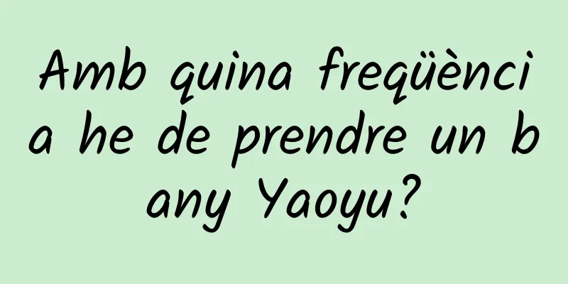 Amb quina freqüència he de prendre un bany Yaoyu?