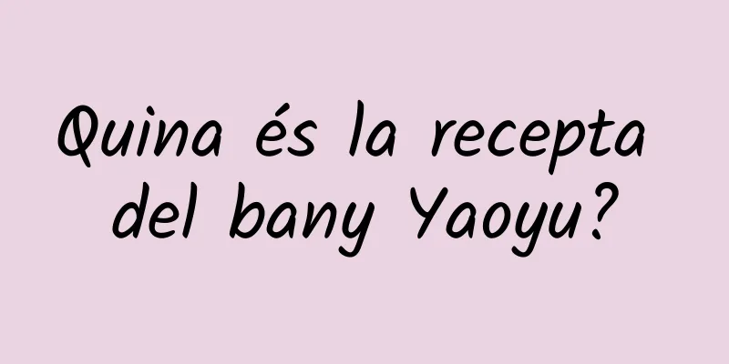 Quina és la recepta del bany Yaoyu?