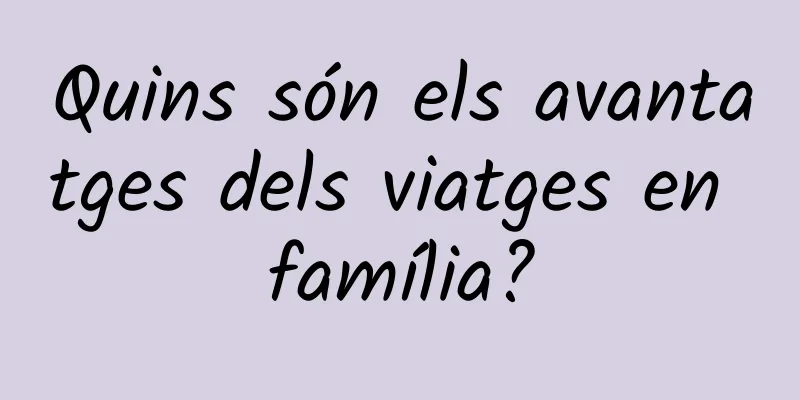 Quins són els avantatges dels viatges en família?