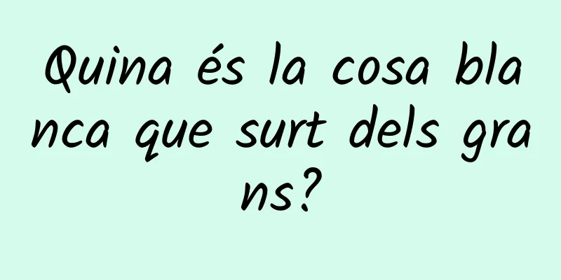 Quina és la cosa blanca que surt dels grans?