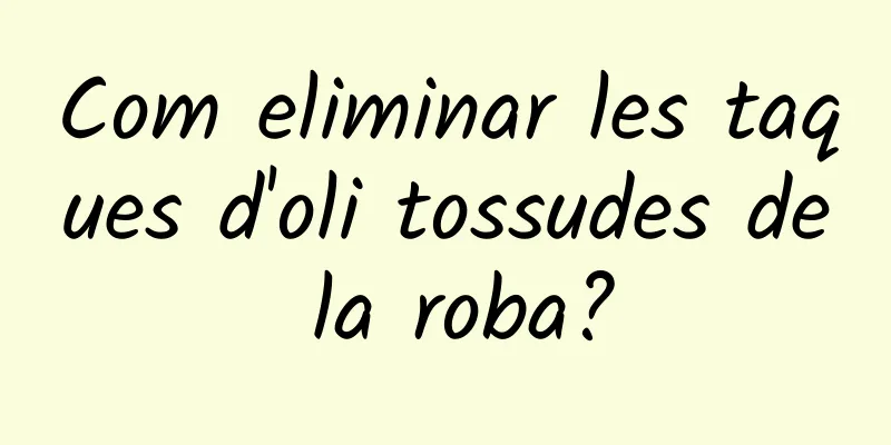 Com eliminar les taques d'oli tossudes de la roba?