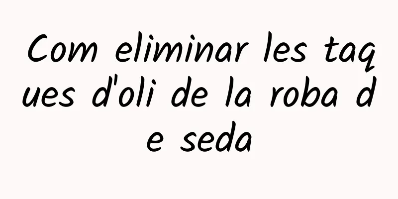 Com eliminar les taques d'oli de la roba de seda