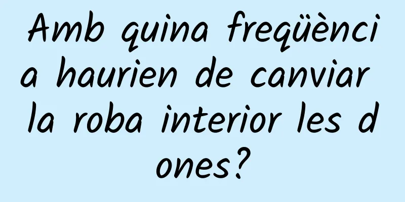 Amb quina freqüència haurien de canviar la roba interior les dones?