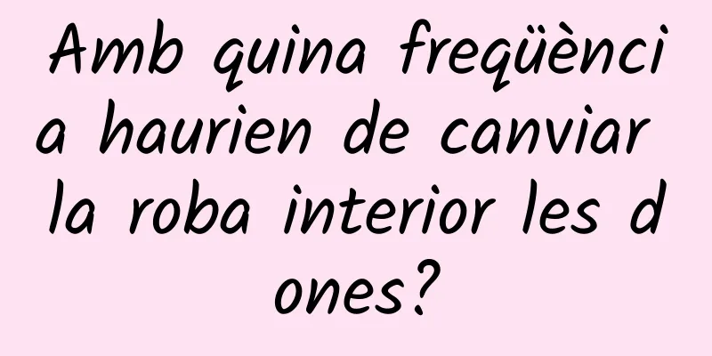 Amb quina freqüència haurien de canviar la roba interior les dones?