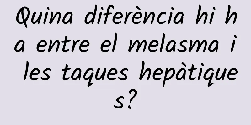Quina diferència hi ha entre el melasma i les taques hepàtiques?