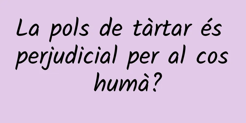 La pols de tàrtar és perjudicial per al cos humà?