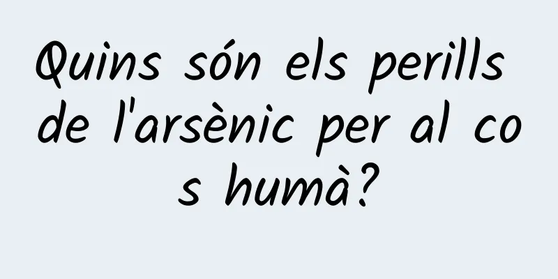 Quins són els perills de l'arsènic per al cos humà?