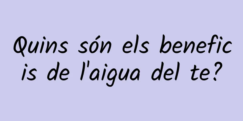 Quins són els beneficis de l'aigua del te?