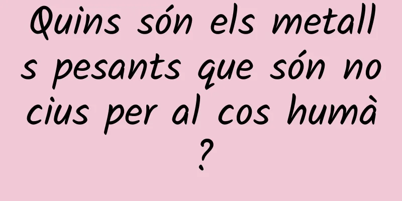 Quins són els metalls pesants que són nocius per al cos humà?