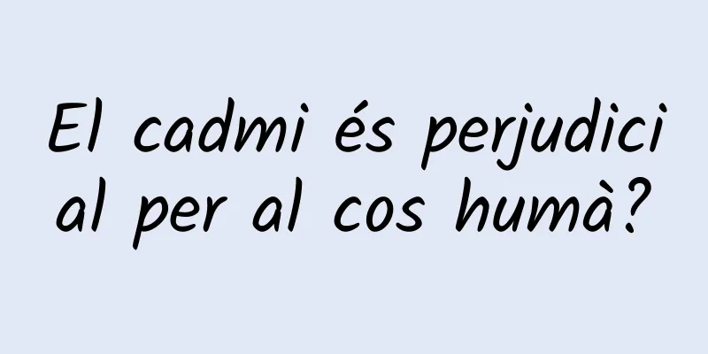 El cadmi és perjudicial per al cos humà?