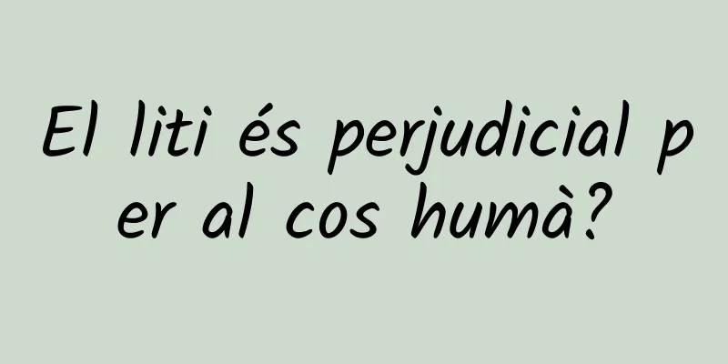 El liti és perjudicial per al cos humà?