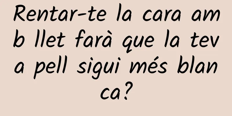 Rentar-te la cara amb llet farà que la teva pell sigui més blanca?