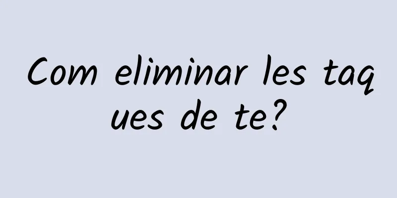 Com eliminar les taques de te?