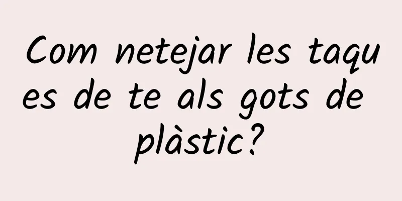 Com netejar les taques de te als gots de plàstic?