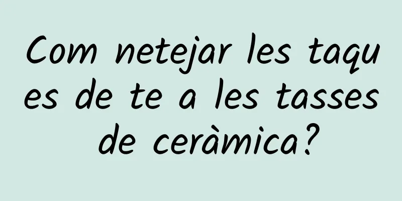 Com netejar les taques de te a les tasses de ceràmica?