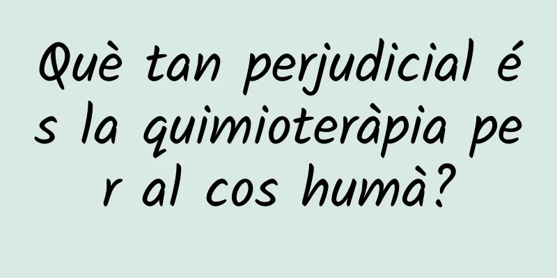 Què tan perjudicial és la quimioteràpia per al cos humà?