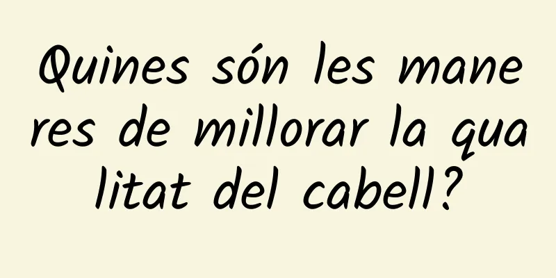 Quines són les maneres de millorar la qualitat del cabell?
