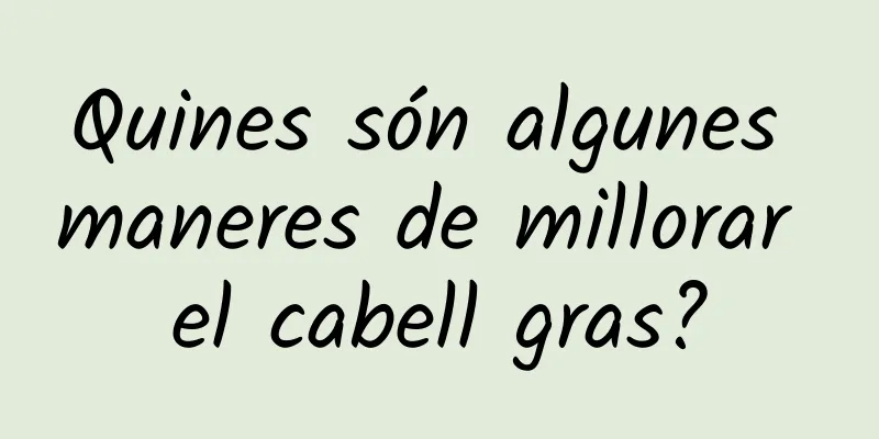 Quines són algunes maneres de millorar el cabell gras?