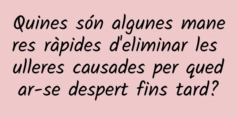 Quines són algunes maneres ràpides d'eliminar les ulleres causades per quedar-se despert fins tard?
