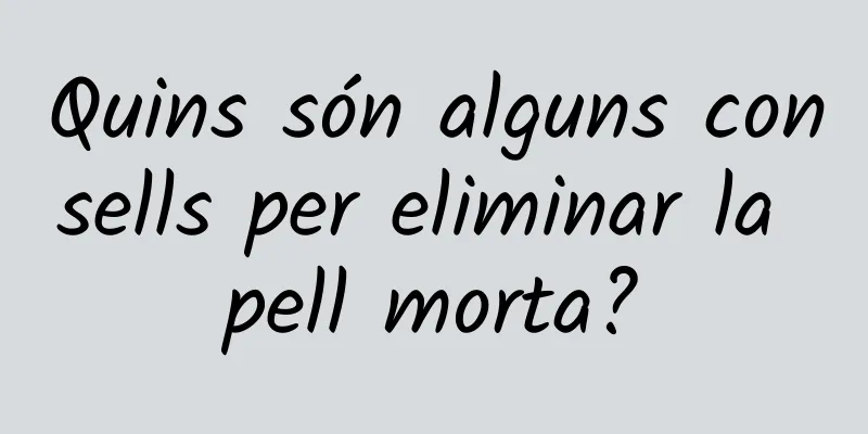Quins són alguns consells per eliminar la pell morta?