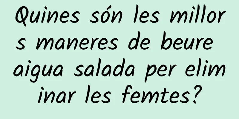 Quines són les millors maneres de beure aigua salada per eliminar les femtes?