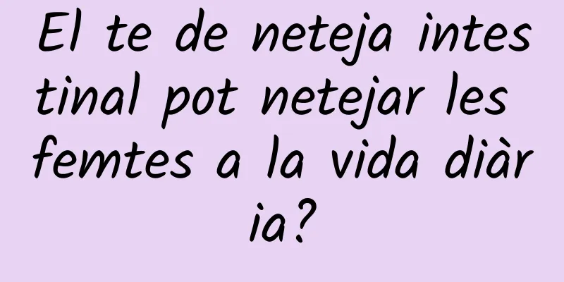 El te de neteja intestinal pot netejar les femtes a la vida diària?