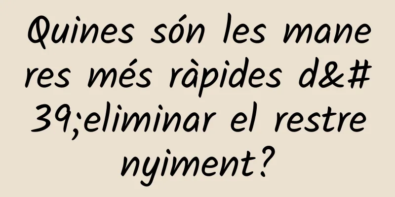 Quines són les maneres més ràpides d'eliminar el restrenyiment?