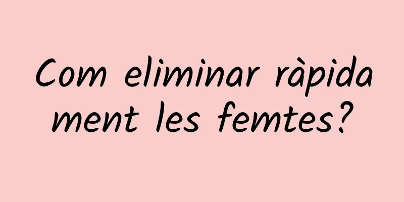 Com eliminar ràpidament les femtes?