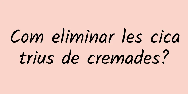 Com eliminar les cicatrius de cremades?