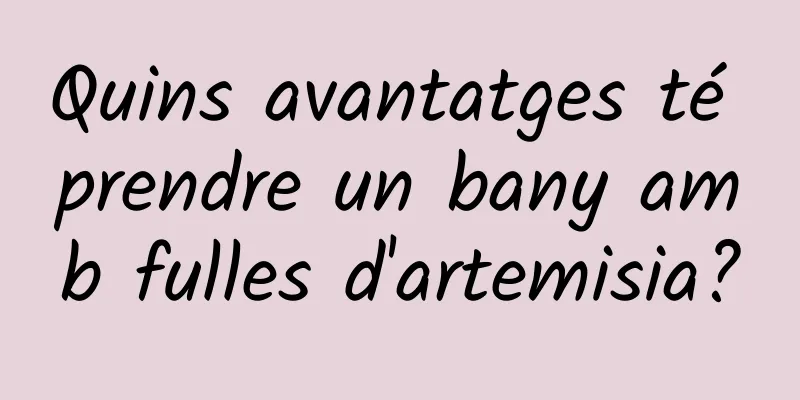 Quins avantatges té prendre un bany amb fulles d'artemisia?