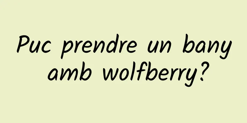 Puc prendre un bany amb wolfberry?