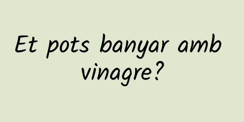 Et pots banyar amb vinagre?
