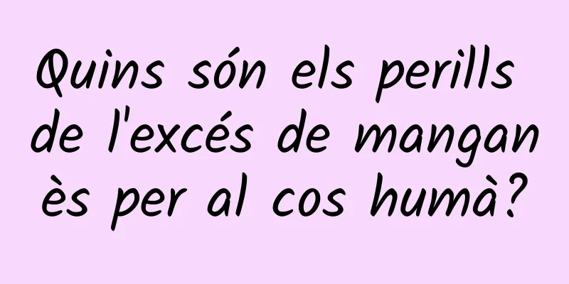 Quins són els perills de l'excés de manganès per al cos humà?