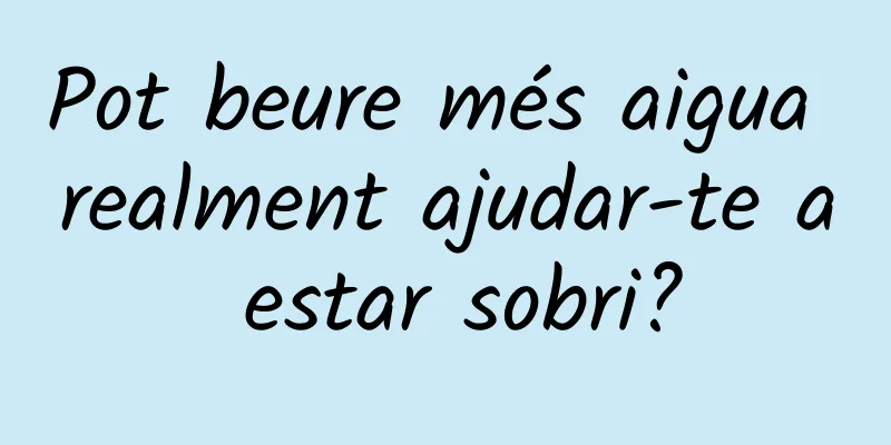 Pot beure més aigua realment ajudar-te a estar sobri?