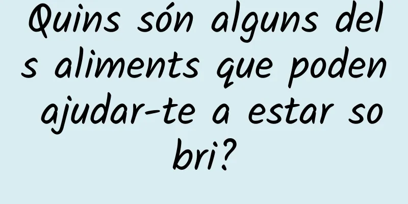 Quins són alguns dels aliments que poden ajudar-te a estar sobri?