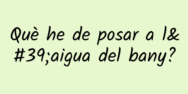 Què he de posar a l'aigua del bany?