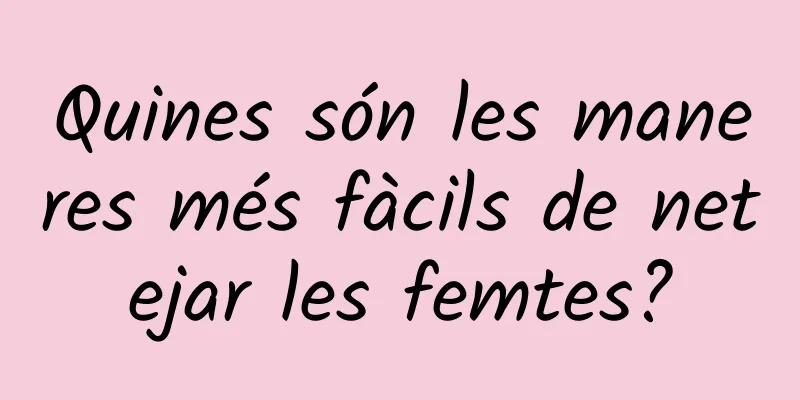 Quines són les maneres més fàcils de netejar les femtes?