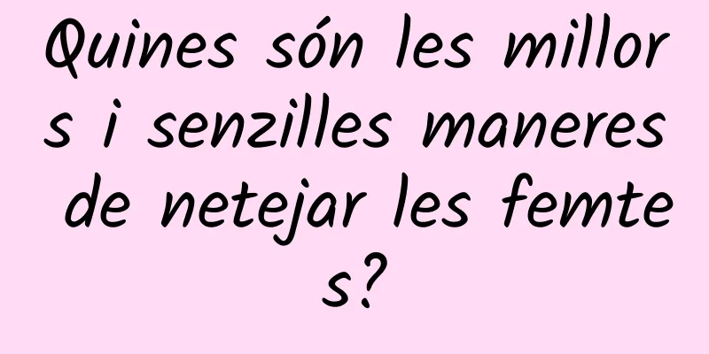 Quines són les millors i senzilles maneres de netejar les femtes?