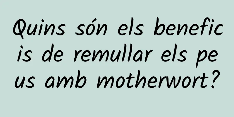 Quins són els beneficis de remullar els peus amb motherwort?