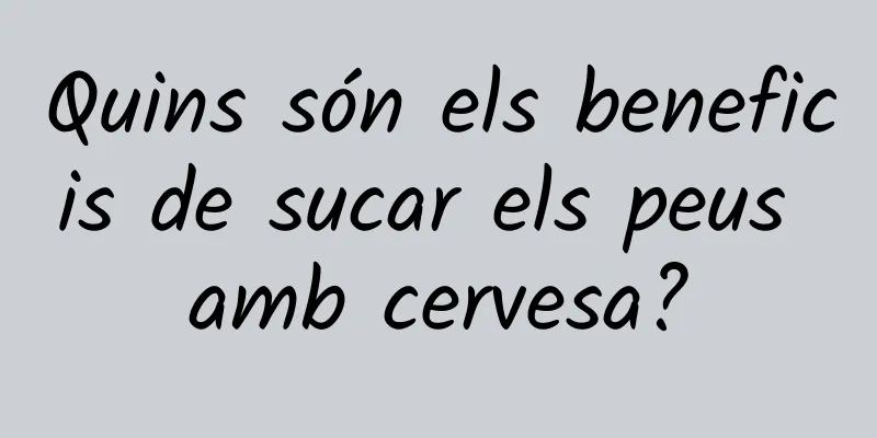 Quins són els beneficis de sucar els peus amb cervesa?