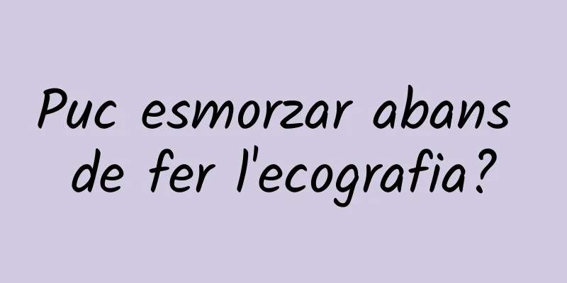 Puc esmorzar abans de fer l'ecografia?
