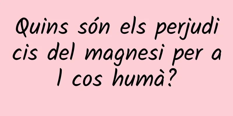 Quins són els perjudicis del magnesi per al cos humà?