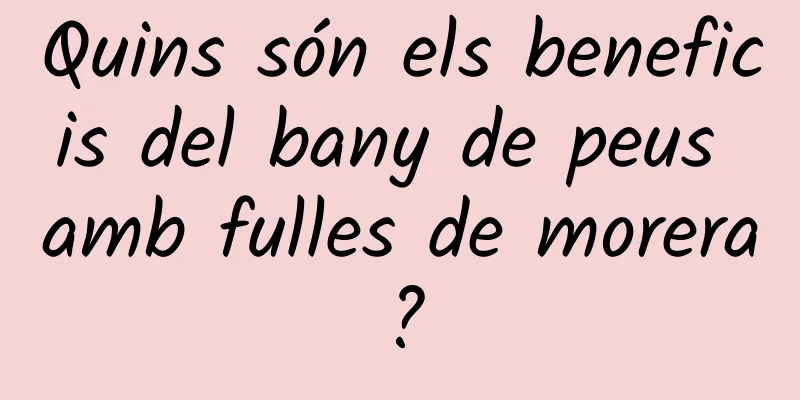 Quins són els beneficis del bany de peus amb fulles de morera?