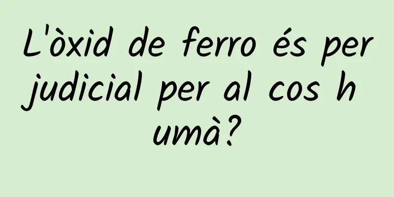 L'òxid de ferro és perjudicial per al cos humà?
